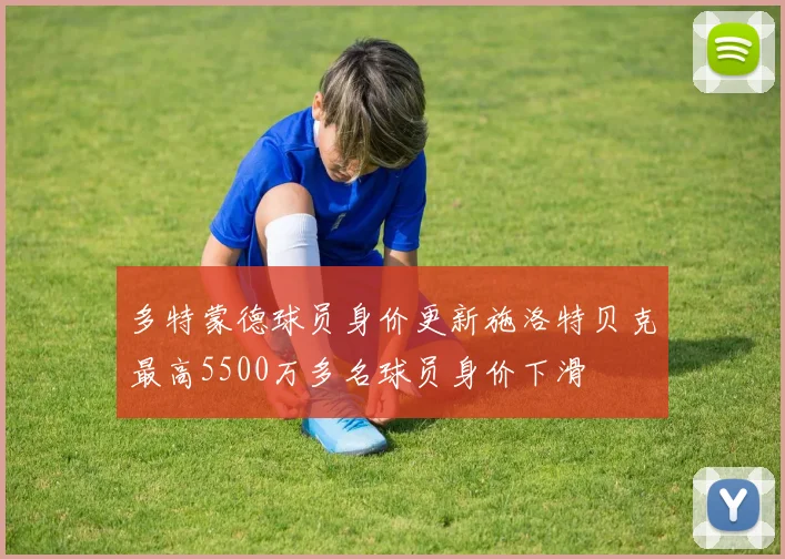 多特蒙德球员身价更新施洛特贝克最高5500万多名球员身价下滑