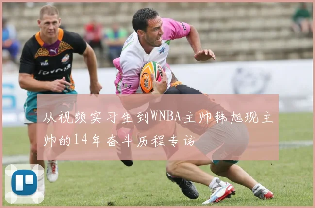 从视频实习生到WNBA主帅韩旭现主帅的14年奋斗历程专访