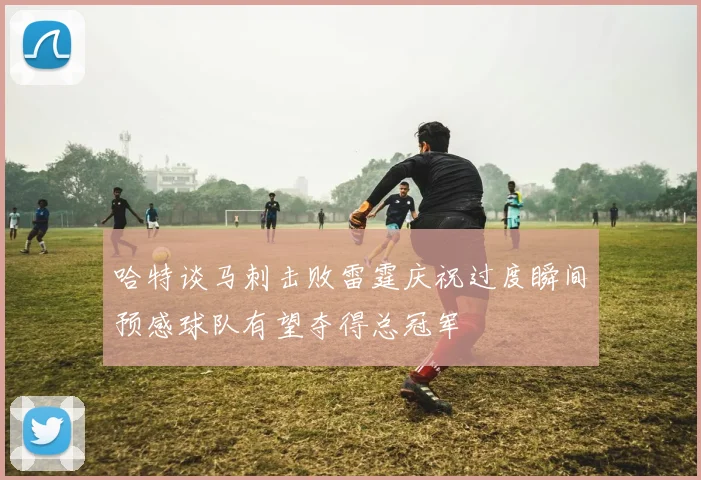哈特谈马刺击败雷霆庆祝过度瞬间预感球队有望夺得总冠军