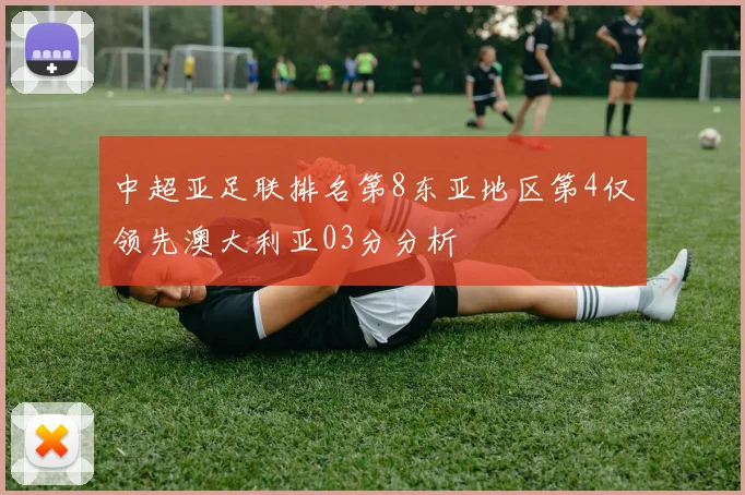 中超亚足联排名第8东亚地区第4仅领先澳大利亚03分分析