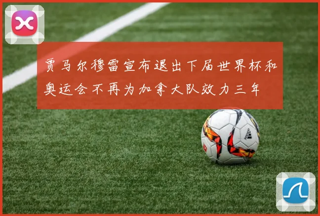 贾马尔穆雷宣布退出下届世界杯和奥运会不再为加拿大队效力三年