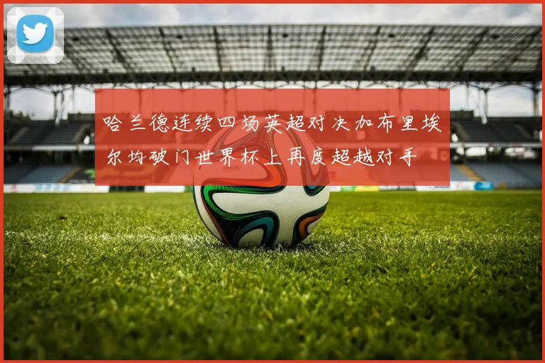 哈兰德连续四场英超对决加布里埃尔均破门世界杯上再度超越对手