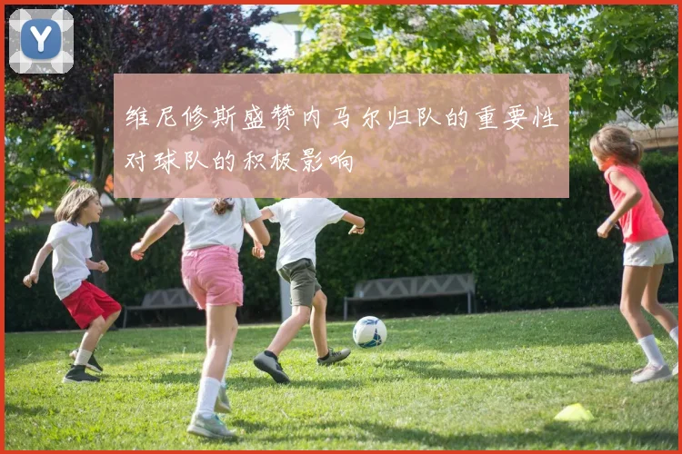 维尼修斯盛赞内马尔归队的重要性对球队的积极影响