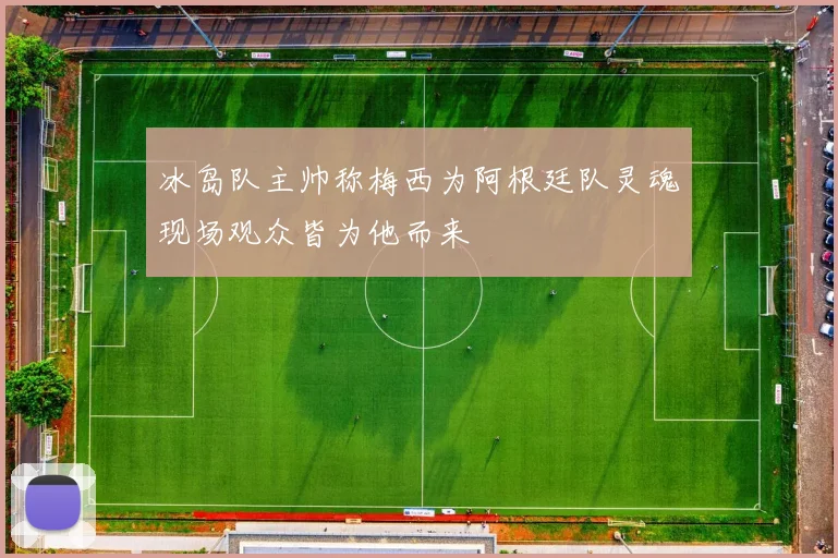 冰岛队主帅称梅西为阿根廷队灵魂现场观众皆为他而来