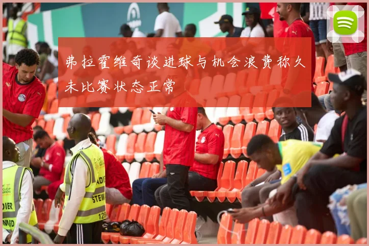 弗拉霍维奇谈进球与机会浪费称久未比赛状态正常