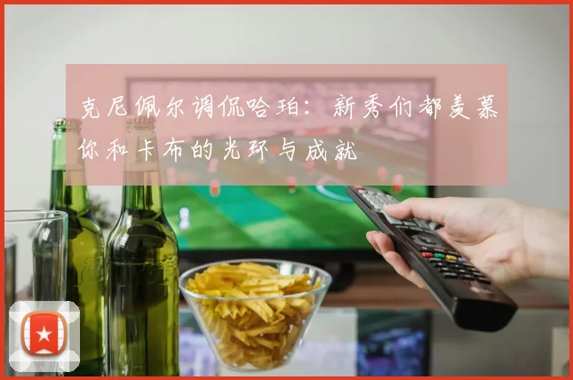 克尼佩尔调侃哈珀：新秀们都羡慕你和卡布的光环与成就