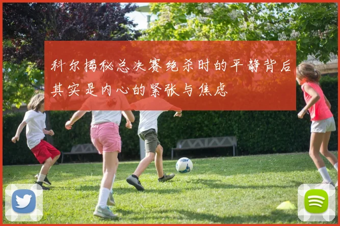 科尔揭秘总决赛绝杀时的平静背后其实是内心的紧张与焦虑