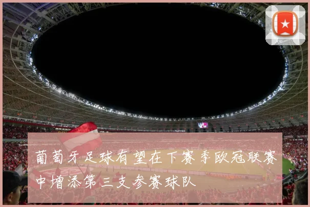 葡萄牙足球有望在下赛季欧冠联赛中增添第三支参赛球队
