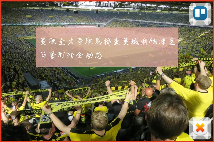 曼联全力争取恩梅查曼城利物浦皇马紧盯转会动态